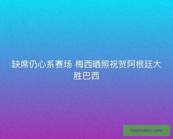 缺席仍心系赛场 梅西晒照祝贺阿根廷大胜巴西