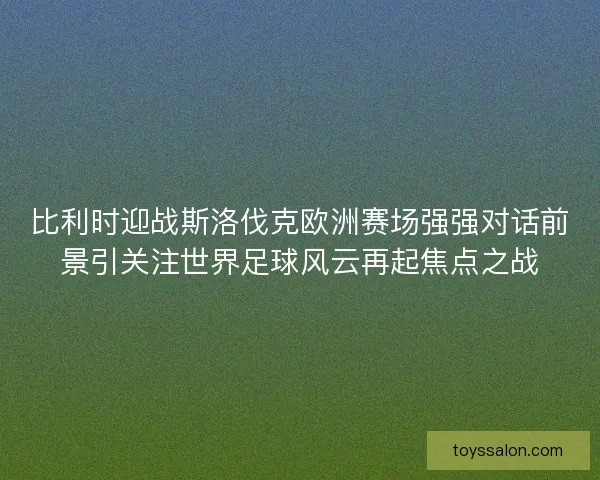 比利时迎战斯洛伐克欧洲赛场强强对话前景引关注世界足球风云再起焦点之战