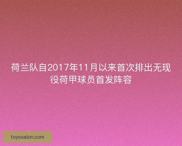 荷兰队自2017年11月以来首次排出无现役荷甲球员首发阵容