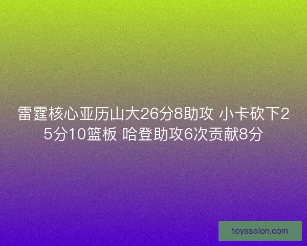 雷霆核心亚历山大26分8助攻 小卡砍下25分10篮板 哈登助攻6次贡献8分