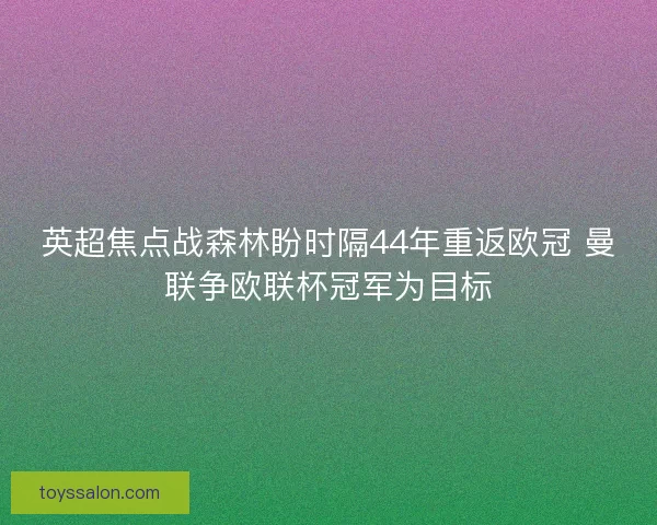 英超焦点战森林盼时隔44年重返欧冠 曼联争欧联杯冠军为目标