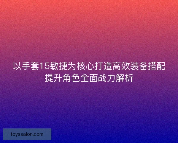 以手套15敏捷为核心打造高效装备搭配提升角色全面战力解析