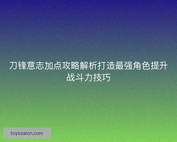 刀锋意志加点攻略解析打造最强角色提升战斗力技巧