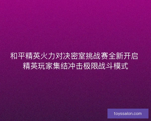 和平精英火力对决密室挑战赛全新开启 精英玩家集结冲击极限战斗模式