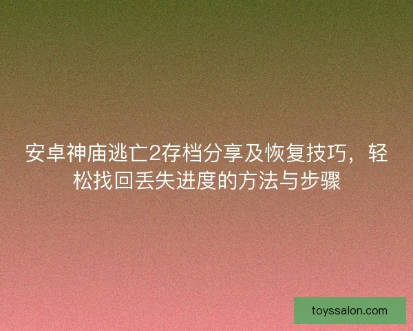 安卓神庙逃亡2存档分享及恢复技巧，轻松找回丢失进度的方法与步骤