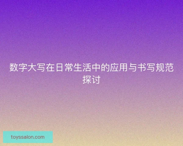 数字大写在日常生活中的应用与书写规范探讨