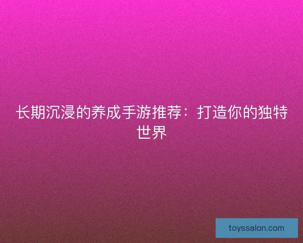 长期沉浸的养成手游推荐：打造你的独特世界