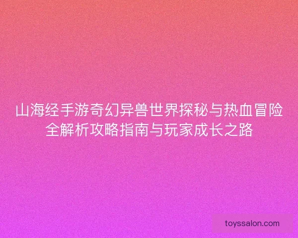 山海经手游奇幻异兽世界探秘与热血冒险全解析攻略指南与玩家成长之路