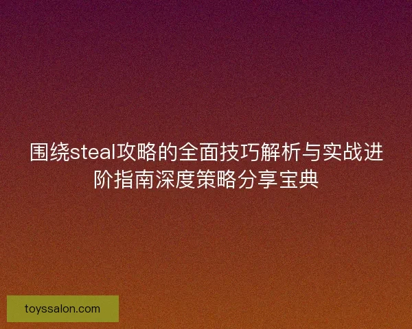 围绕steal攻略的全面技巧解析与实战进阶指南深度策略分享宝典