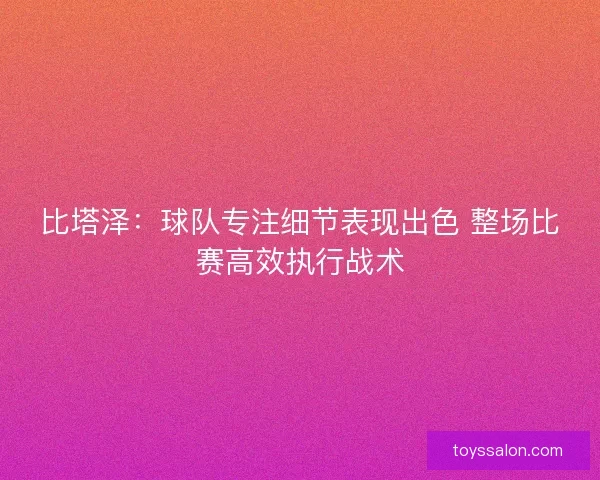 比塔泽：球队专注细节表现出色 整场比赛高效执行战术