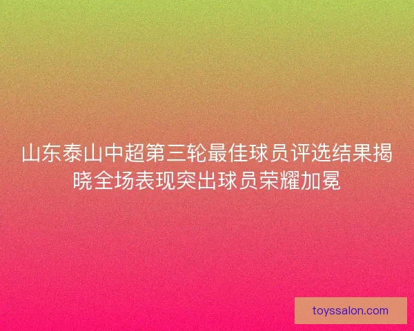 山东泰山中超第三轮最佳球员评选结果揭晓全场表现突出球员荣耀加冕