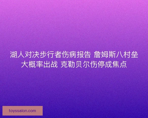湖人对决步行者伤病报告 詹姆斯八村垒大概率出战 克勒贝尔伤停成焦点
