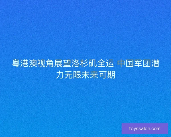 粤港澳视角展望洛杉矶全运 中国军团潜力无限未来可期