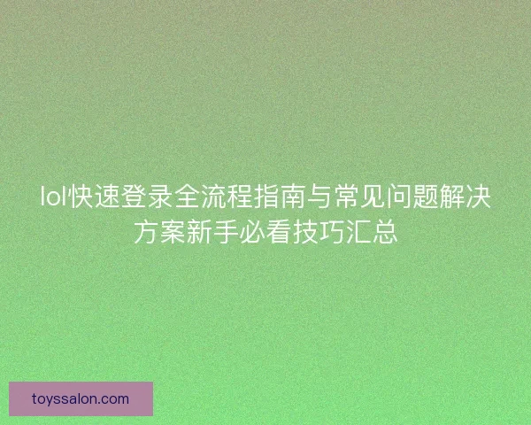 lol快速登录全流程指南与常见问题解决方案新手必看技巧汇总
