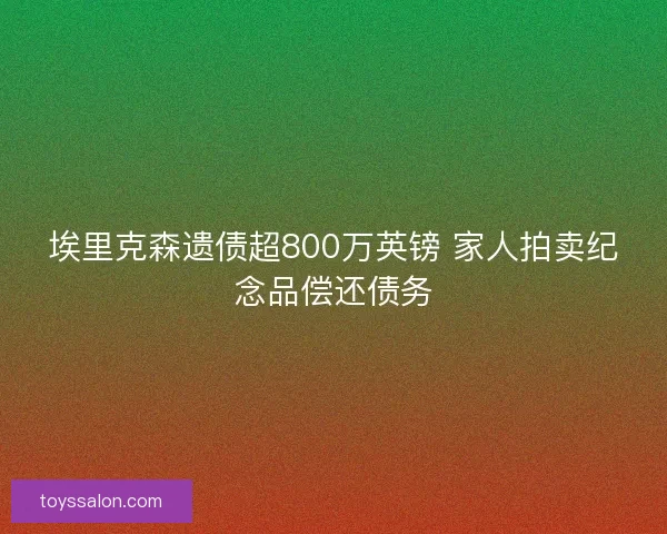 埃里克森遗债超800万英镑 家人拍卖纪念品偿还债务