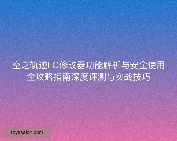 空之轨迹FC修改器功能解析与安全使用全攻略指南深度评测与实战技巧