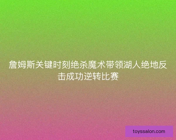 詹姆斯关键时刻绝杀魔术带领湖人绝地反击成功逆转比赛