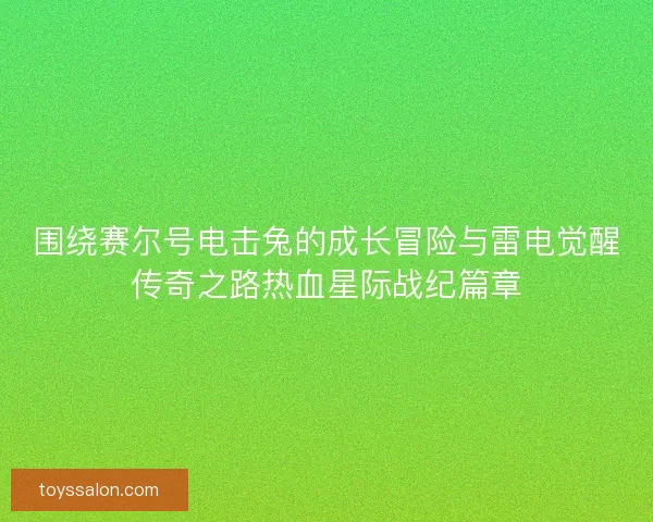 围绕赛尔号电击兔的成长冒险与雷电觉醒传奇之路热血星际战纪篇章