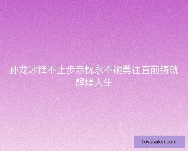 孙龙冰锋不止步赤忱永不褪勇往直前铸就辉煌人生