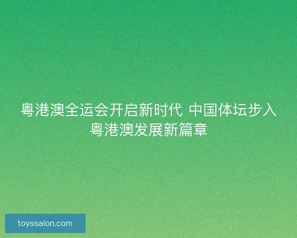 粤港澳全运会开启新时代 中国体坛步入粤港澳发展新篇章