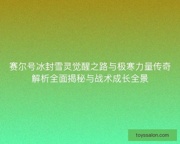 赛尔号冰封雪灵觉醒之路与极寒力量传奇解析全面揭秘与战术成长全景