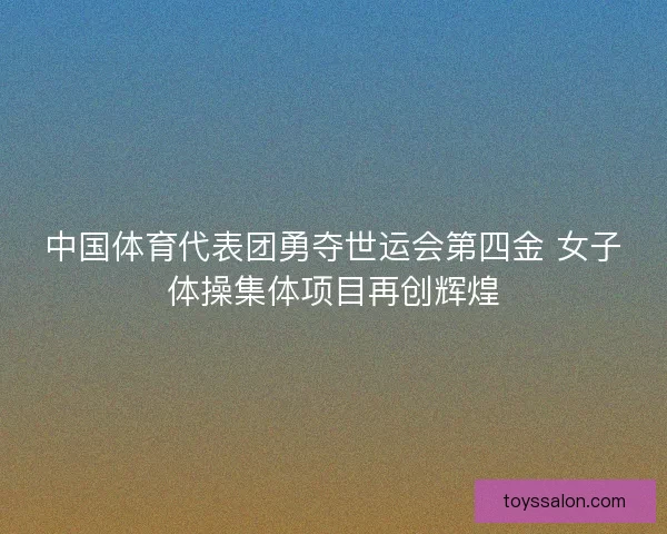 中国体育代表团勇夺世运会第四金 女子体操集体项目再创辉煌