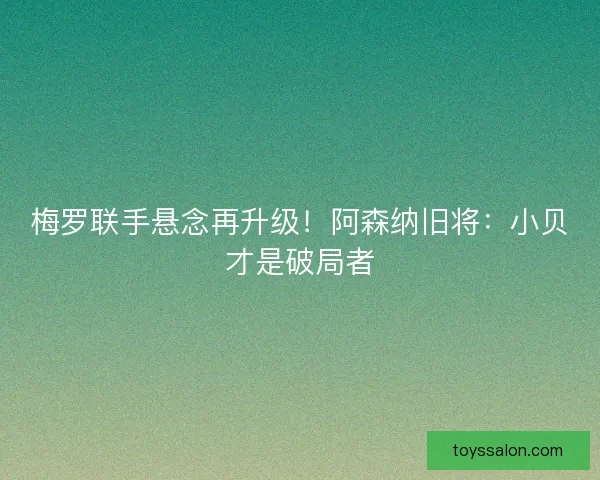 梅罗联手悬念再升级！阿森纳旧将：小贝才是破局者