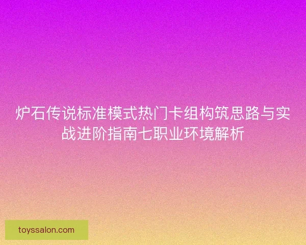 炉石传说标准模式热门卡组构筑思路与实战进阶指南七职业环境解析