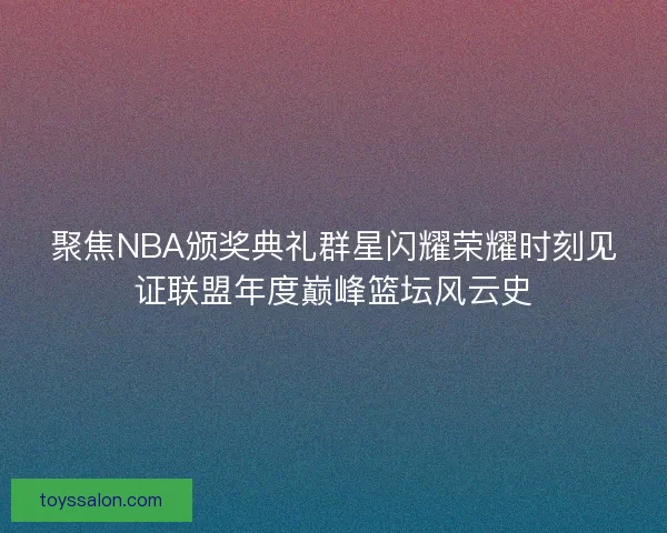 聚焦NBA颁奖典礼群星闪耀荣耀时刻见证联盟年度巅峰篮坛风云史