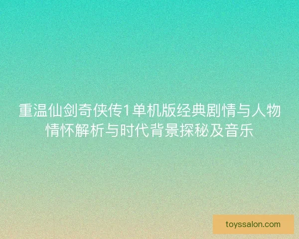 重温仙剑奇侠传1单机版经典剧情与人物情怀解析与时代背景探秘及音乐