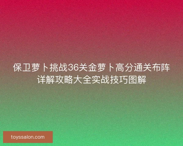 保卫萝卜挑战36关金萝卜高分通关布阵详解攻略大全实战技巧图解
