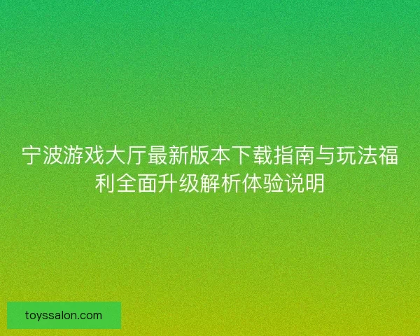 宁波游戏大厅最新版本下载指南与玩法福利全面升级解析体验说明