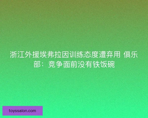 浙江外援埃弗拉因训练态度遭弃用 俱乐部：竞争面前没有铁饭碗