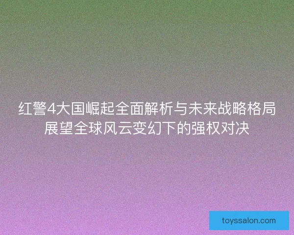 红警4大国崛起全面解析与未来战略格局展望全球风云变幻下的强权对决