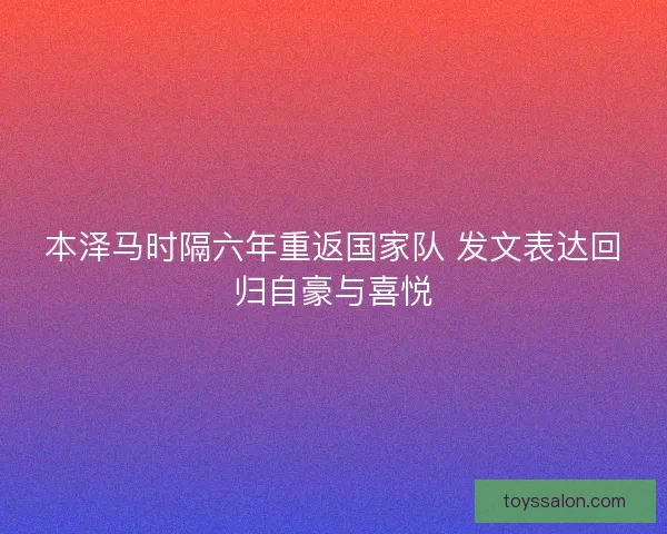 本泽马时隔六年重返国家队 发文表达回归自豪与喜悦