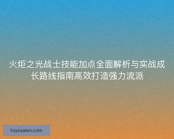 火炬之光战士技能加点全面解析与实战成长路线指南高效打造强力流派