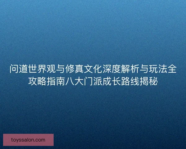 问道世界观与修真文化深度解析与玩法全攻略指南八大门派成长路线揭秘
