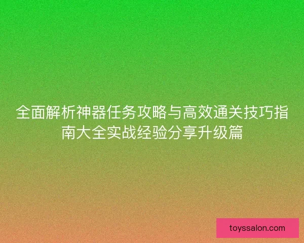 全面解析神器任务攻略与高效通关技巧指南大全实战经验分享升级篇