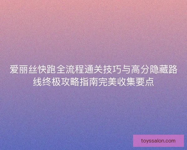 爱丽丝快跑全流程通关技巧与高分隐藏路线终极攻略指南完美收集要点