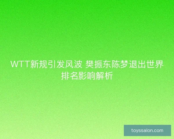 WTT新规引发风波 樊振东陈梦退出世界排名影响解析