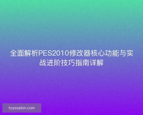 全面解析PES2010修改器核心功能与实战进阶技巧指南详解