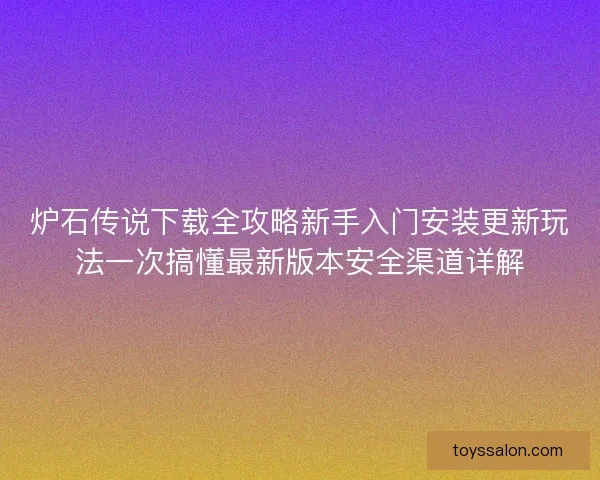 炉石传说下载全攻略新手入门安装更新玩法一次搞懂最新版本安全渠道详解 炉石传说下载全攻略新手入门安装更新玩法一次搞懂最新版本安全渠道详解