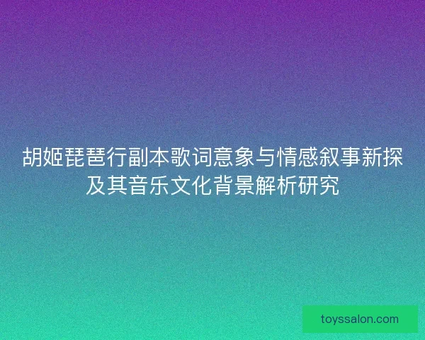 胡姬琵琶行副本歌词意象与情感叙事新探及其音乐文化背景解析研究