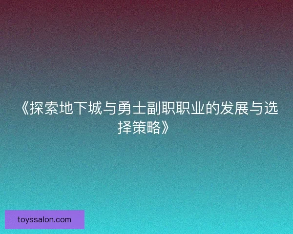 《探索地下城与勇士副职职业的发展与选择策略》