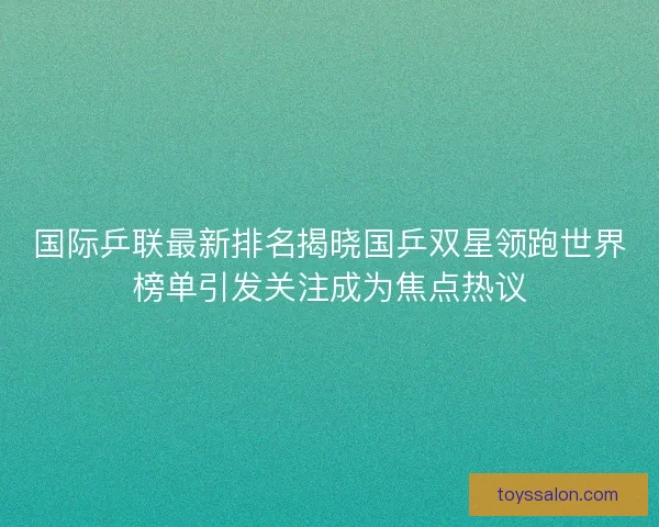 国际乒联最新排名揭晓国乒双星领跑世界榜单引发关注成为焦点热议