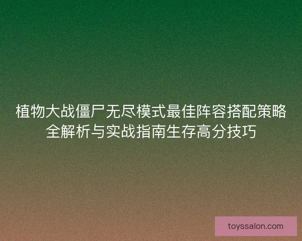 植物大战僵尸无尽模式最佳阵容搭配策略全解析与实战指南生存高分技巧